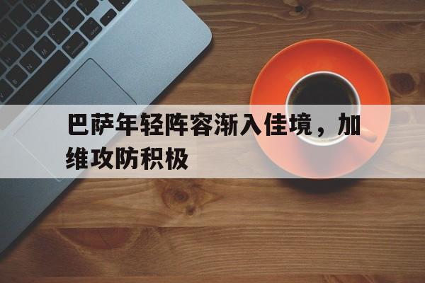 bbin体育_关于巴萨年轻阵容渐入佳境，加维攻防积极的信息