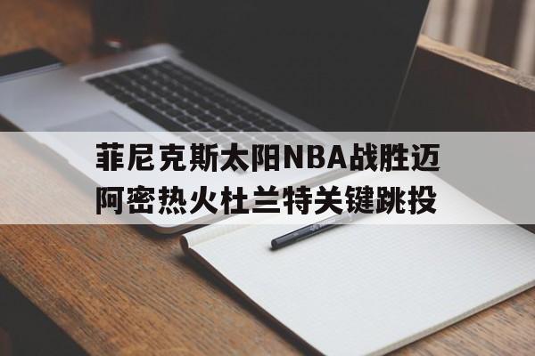 bbin网址_菲尼克斯太阳NBA战胜迈阿密热火杜兰特关键跳投(菲尼克斯太阳队美国官网)
